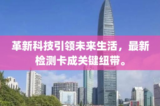 革新科技引領(lǐng)未來生活，最新檢測卡成關(guān)鍵紐帶。