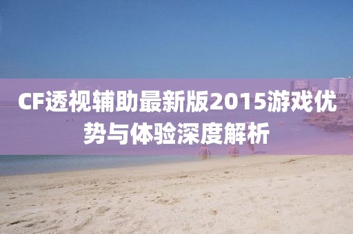 CF透視輔助最新版2015游戲優(yōu)勢(shì)與體驗(yàn)深度解析