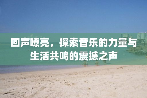 回聲嘹亮，探索音樂的力量與生活共鳴的震撼之聲