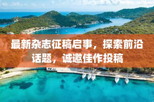 最新雜志征稿啟事，探索前沿話題，誠(chéng)邀佳作投稿