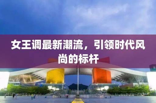女王調(diào)最新潮流，引領(lǐng)時(shí)代風(fēng)尚的標(biāo)桿