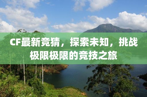 CF最新競猜，探索未知，挑戰(zhàn)極限極限的競技之旅