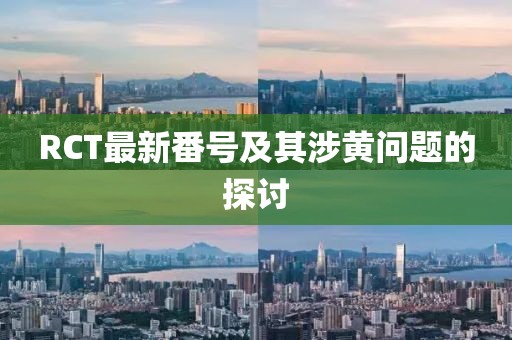 RCT最新番號及其涉黃問題的探討