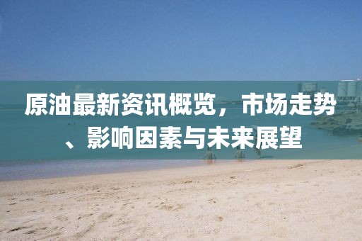 原油最新資訊概覽，市場(chǎng)走勢(shì)、影響因素與未來(lái)展望
