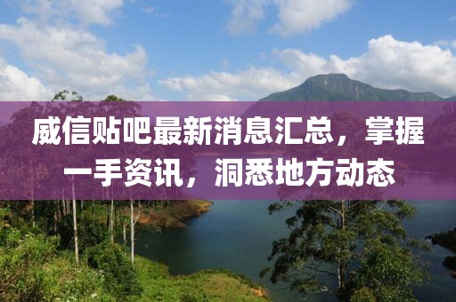 威信貼吧最新消息匯總，掌握一手資訊，洞悉地方動(dòng)態(tài)