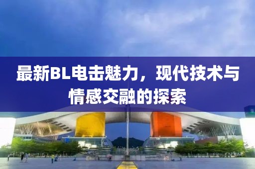 最新BL電擊魅力，現(xiàn)代技術(shù)與情感交融的探索