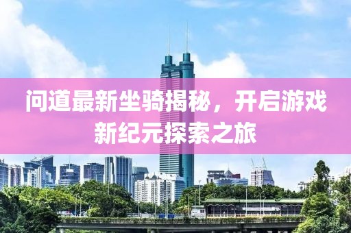 問道最新坐騎揭秘，開啟游戲新紀元探索之旅