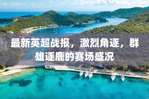 最新英超戰(zhàn)報，激烈角逐，群雄逐鹿的賽場盛況
