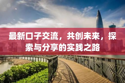 最新口子交流，共創(chuàng)未來，探索與分享的實踐之路