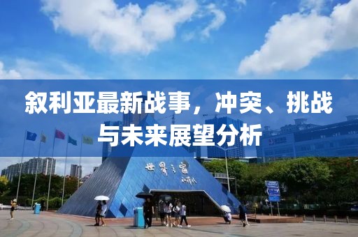敘利亞最新戰(zhàn)事，沖突、挑戰(zhàn)與未來展望分析