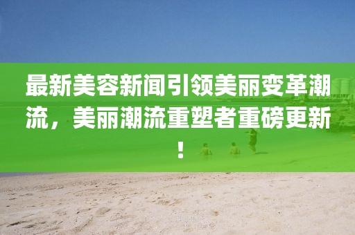 最新美容新聞引領(lǐng)美麗變革潮流，美麗潮流重塑者重磅更新！