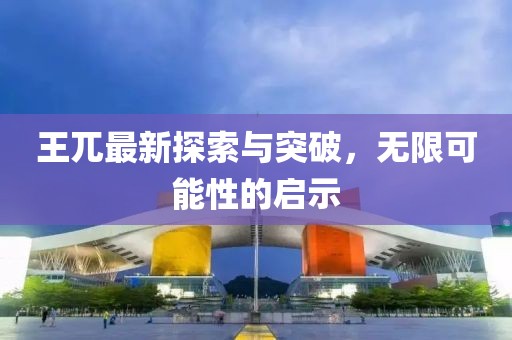 王兀最新探索與突破，無限可能性的啟示