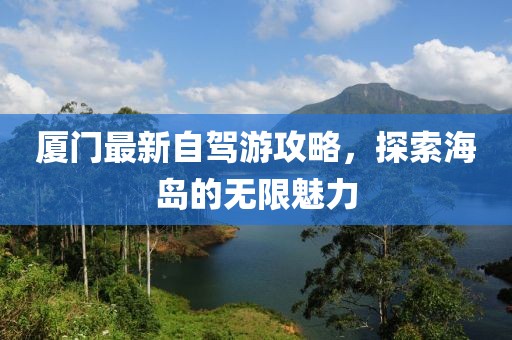 廈門最新自駕游攻略，探索海島的無限魅力