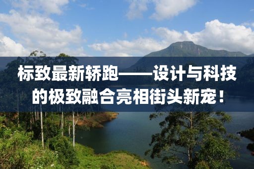標(biāo)致最新轎跑——設(shè)計(jì)與科技的極致融合亮相街頭新寵！