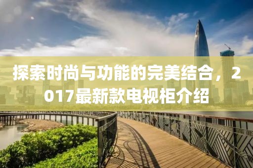 探索時尚與功能的完美結(jié)合，2017最新款電視柜介紹