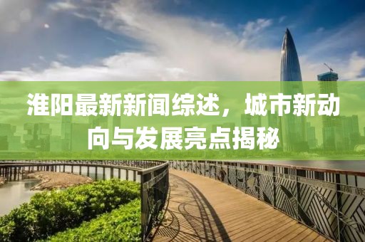 淮陽最新新聞綜述，城市新動向與發(fā)展亮點揭秘