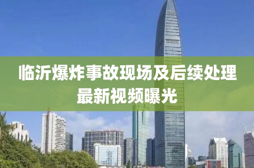 臨沂爆炸事故現(xiàn)場及后續(xù)處理最新視頻曝光