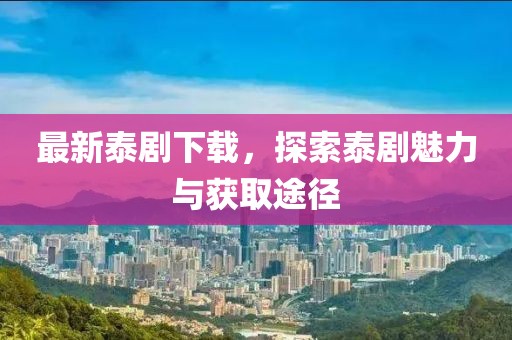最新泰劇下載，探索泰劇魅力與獲取途徑
