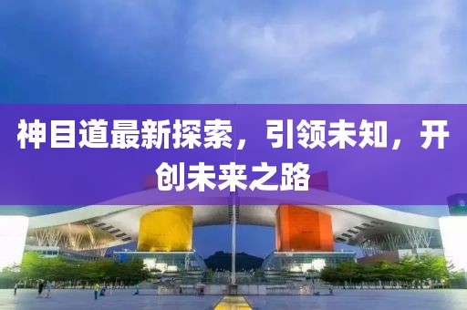 神目道最新探索，引領(lǐng)未知，開創(chuàng)未來之路