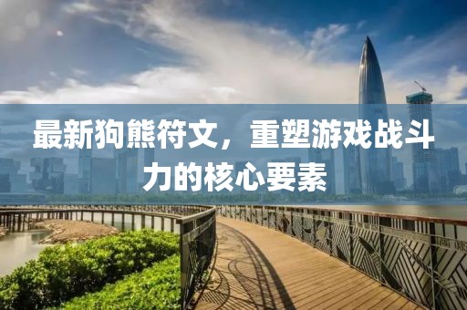 最新狗熊符文，重塑游戲戰(zhàn)斗力的核心要素