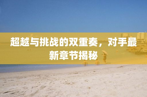 超越與挑戰(zhàn)的雙重奏，對(duì)手最新章節(jié)揭秘