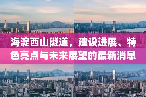 海淀西山隧道，建設進展、特色亮點與未來展望的最新消息