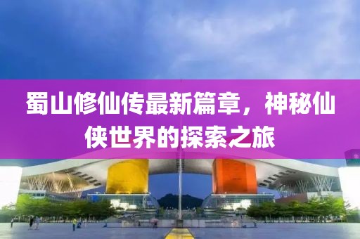 蜀山修仙傳最新篇章，神秘仙俠世界的探索之旅