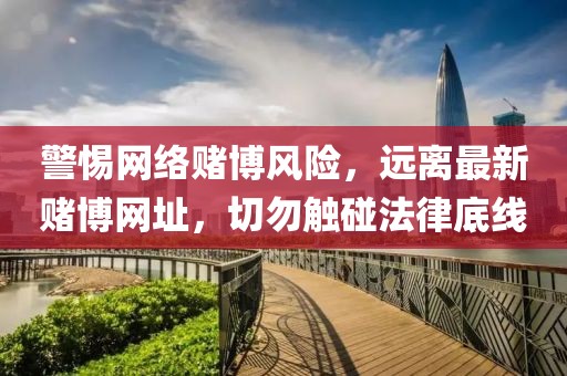 警惕網(wǎng)絡(luò)賭博風險，遠離最新賭博網(wǎng)址，切勿觸碰法律底線