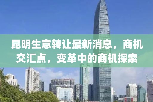 昆明生意轉(zhuǎn)讓最新消息，商機交匯點，變革中的商機探索
