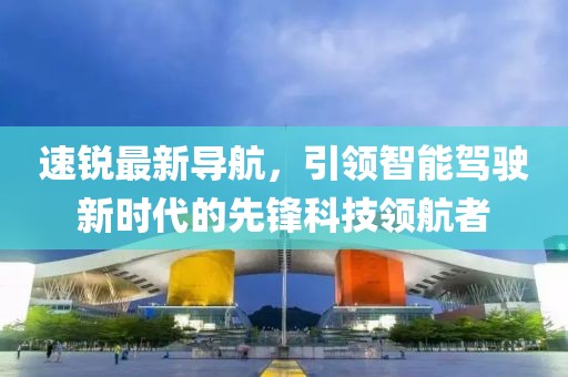 速銳最新導(dǎo)航，引領(lǐng)智能駕駛新時(shí)代的先鋒科技領(lǐng)航者