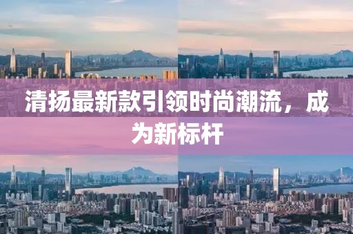 清揚(yáng)最新款引領(lǐng)時(shí)尚潮流，成為新標(biāo)桿