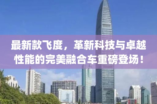 最新款飛度，革新科技與卓越性能的完美融合車重磅登場！