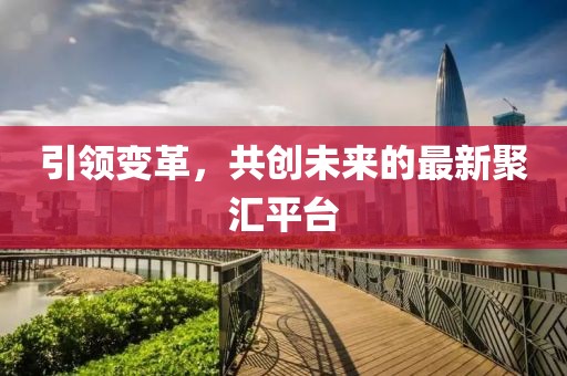引領(lǐng)變革，共創(chuàng)未來的最新聚匯平臺(tái)
