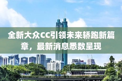 全新大眾CC引領(lǐng)未來轎跑新篇章，最新消息悉數(shù)呈現(xiàn)