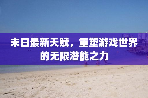 末日最新天賦，重塑游戲世界的無限潛能之力