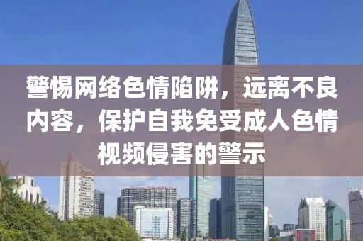 警惕網(wǎng)絡(luò)色情陷阱，遠(yuǎn)離不良內(nèi)容，保護(hù)自我免受成人色情視頻侵害的警示