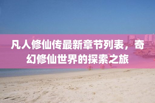凡人修仙傳最新章節(jié)列表，奇幻修仙世界的探索之旅