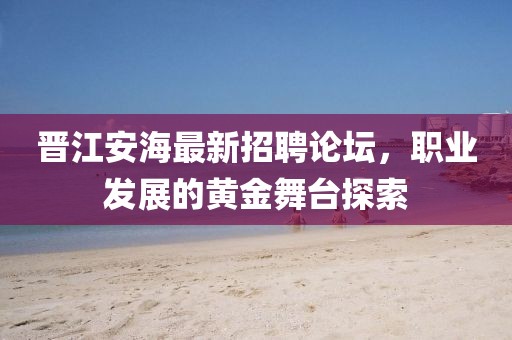 晉江安海最新招聘論壇，職業(yè)發(fā)展的黃金舞臺探索