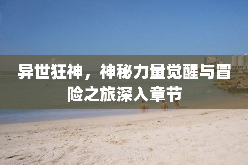 異世狂神，神秘力量覺醒與冒險(xiǎn)之旅深入章節(jié)
