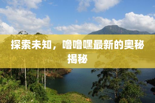 探索未知，嚕嚕嘿最新的奧秘揭秘