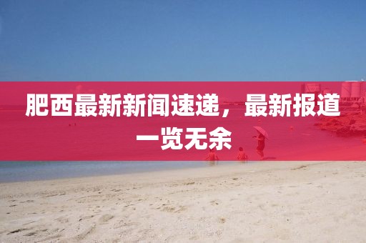 肥西最新新聞速遞，最新報道一覽無余