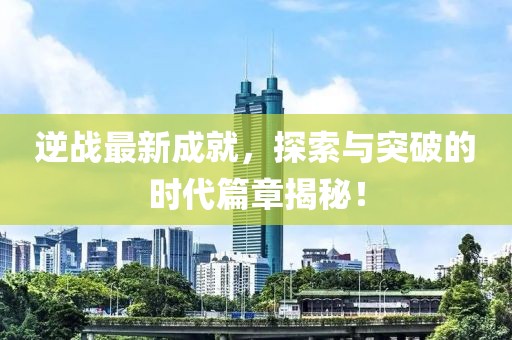 逆戰(zhàn)最新成就，探索與突破的時(shí)代篇章揭秘！
