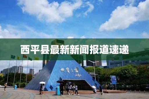 西平縣最新新聞報道速遞