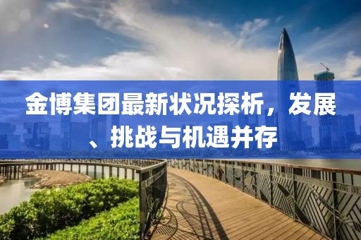 金博集團(tuán)最新狀況探析，發(fā)展、挑戰(zhàn)與機(jī)遇并存