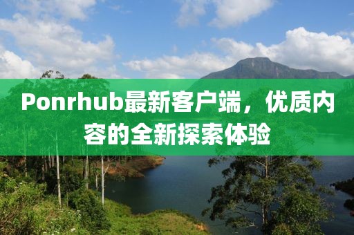 Ponrhub最新客戶端，優(yōu)質(zhì)內(nèi)容的全新探索體驗