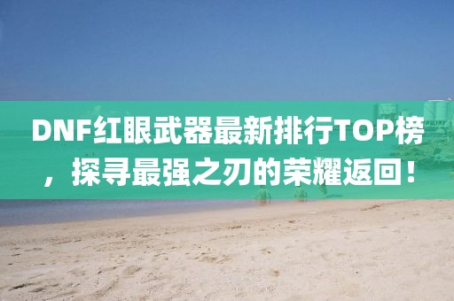 DNF紅眼武器最新排行TOP榜，探尋最強(qiáng)之刃的榮耀返回！