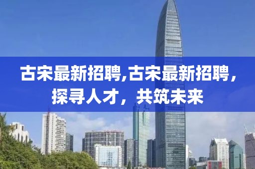 古宋最新招聘,古宋最新招聘，探尋人才，共筑未來