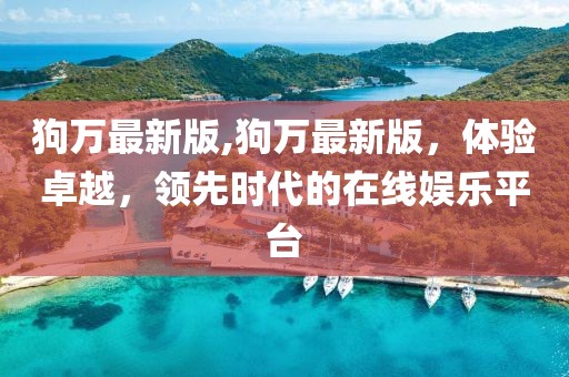 狗萬最新版,狗萬最新版，體驗卓越，領(lǐng)先時代的在線娛樂平臺