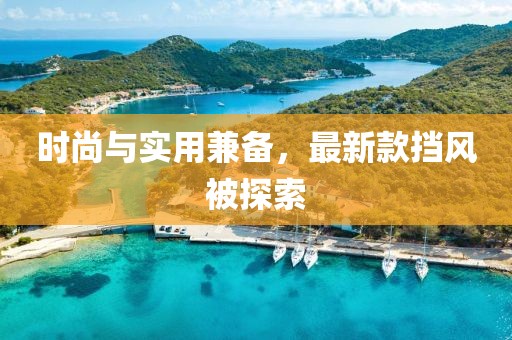 時尚與實用兼?zhèn)洌钚驴顡躏L(fēng)被探索