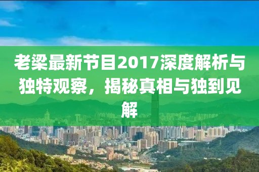 老梁最新節(jié)目2017深度解析與獨特觀察，揭秘真相與獨到見解